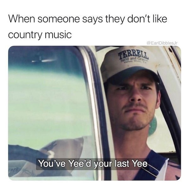 redneck memes - When someone says they don't country music DibblesJr You've Yee'd your last Yee