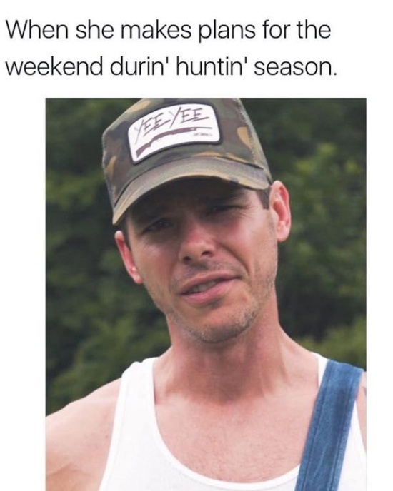 cap - When she makes plans for the weekend durin' huntin' season.