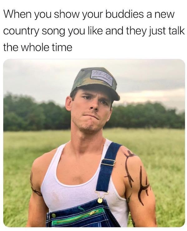 redneck memes - When you show your buddies a new country song you and they just talk the whole time
