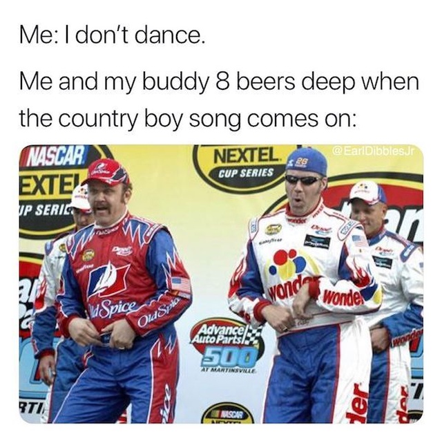 talladega nights - Me I don't dance. Me and my buddy 8 beers deep when the country boy song comes on Nascar Exte! Dibblesur Nextel. Cup Series Up Serie wong Wonde, d Spice Old Spa Auto Pc Uu Bti Ter Nische