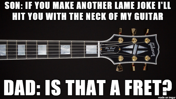 bass guitar - Son If You Make Another Lame Joke I'Ll Hit You With The Neck Of My Guitar Gibson Dad Is That A Fret? made on imgur