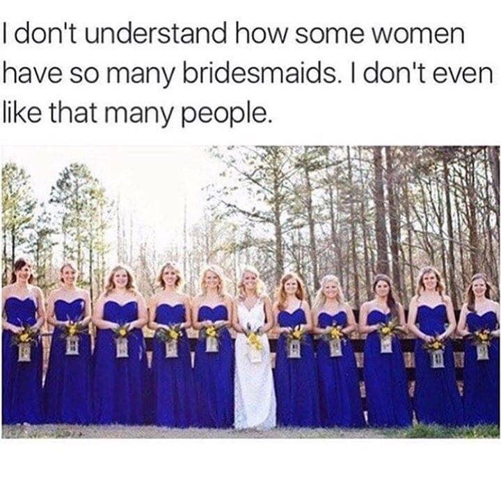 don t even like that many people - I don't understand how some women have so many bridesmaids. I don't even that many people.