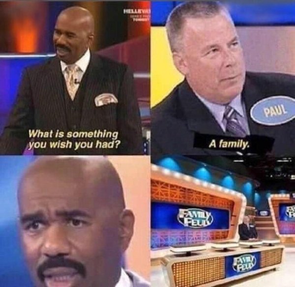 sad pics - family feud memes - Paul What is something you wish you had? A family.