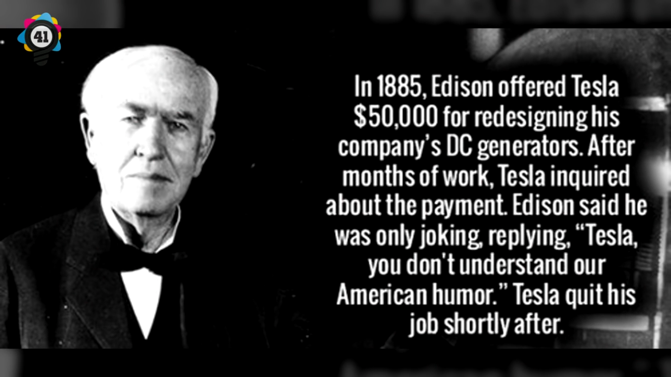 gentleman - In 1885, Edison offered Tesla $50,000 for redesigning his company's Dc generators. After months of work, Tesla inquired about the payment. Edison said he was only joking, ing, "Tesla, you don't understand our American humor." Tesla quit his jo