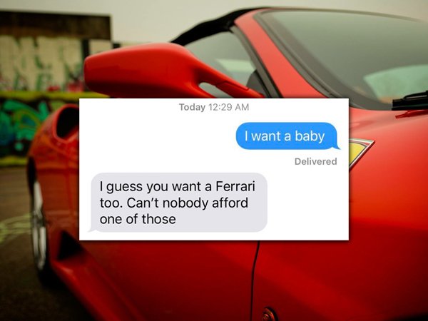 ferrari car - Today I want a baby Delivered I guess you want a Ferrari too. Can't nobody afford one of those