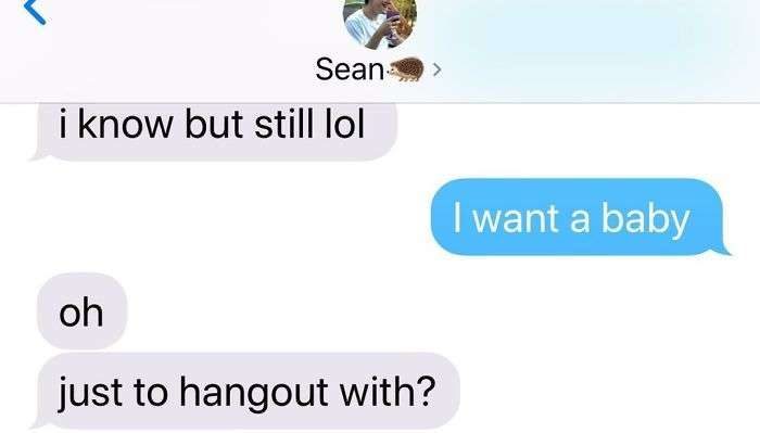 communication - Sean i know but still lol I want a baby oh just to hangout with?