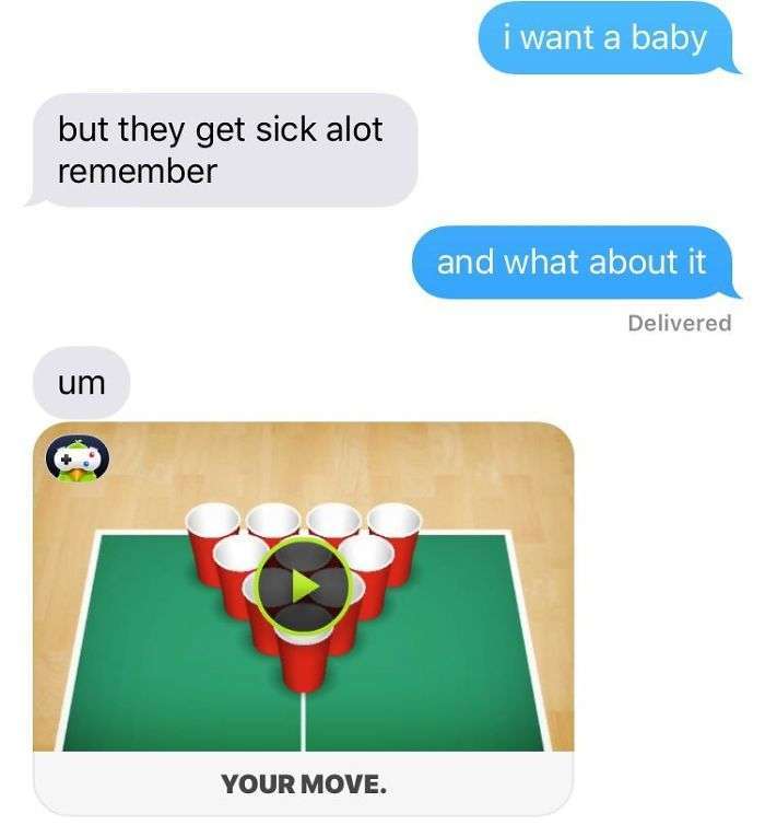 lets play cup pong - i want a baby but they get sick alot remember and what about it Delivered um Your Move.