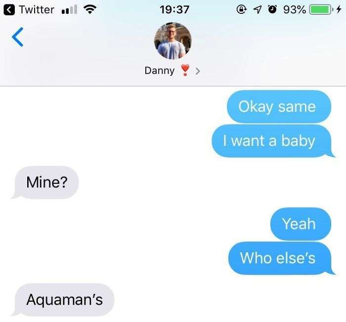 text your boyfriend i want a baby - Twitter 11 1 93% Danny Okay same I want a baby Mine? Yeah Who else's Aquaman's