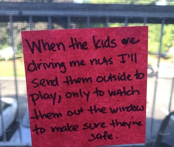 dad note banner - When the kids are driving me nuts I'll send them outside to play, only to watch them out the window to make sure they're safe.