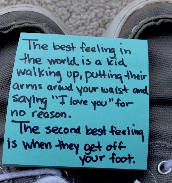 dad note label - The best feeling in the world is a kid walking up, putting their arms aroud your waist and saying "I love you " for no reason. The second best feeling is when they get off your foot.