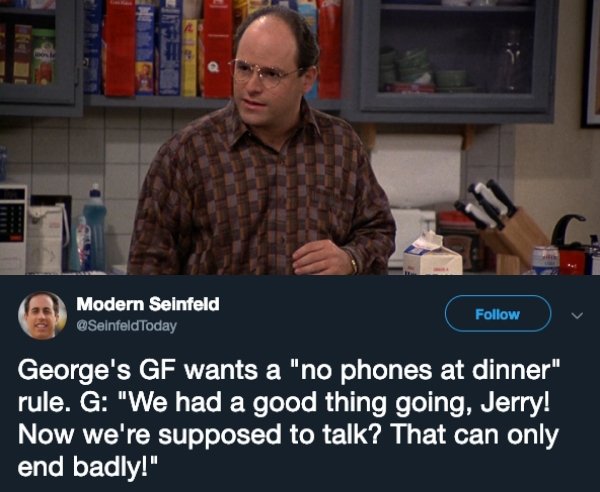 photo caption - Modern Seinfeld George's Gf wants a "no phones at dinner" rule. G "We had a good thing going, Jerry! Now we're supposed to talk? That can only end badly!"