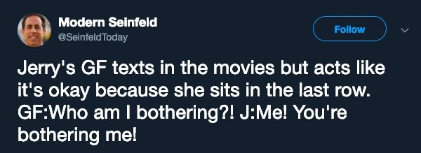forced a bot pirates - Modern Seinfeld Today Jerry's Gf texts in the movies but acts it's okay because she sits in the last row. GfWho am I bothering?! JMe! You're bothering me!