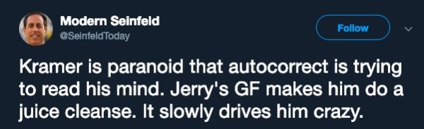 media - Modern Seinfeld Kramer is paranoid that autocorrect is trying to read his mind. Jerry's Gf makes him do a juice cleanse. It slowly drives him crazy.