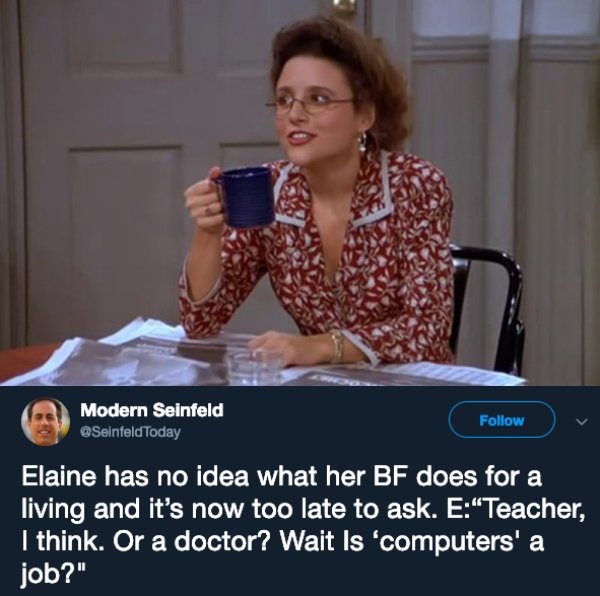elaine benes seinfeld meme - Modern Seinfeld Today Elaine has no idea what her Bf does for a living and it's now too late to ask. ETeacher, I think. Or a doctor? Wait Is 'computers' a job?"