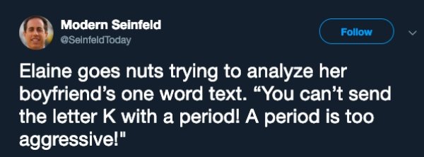 Seinfeld - Modern Seinfeld Today Elaine goes nuts trying to analyze her boyfriend's one word text. You can't send the letter K with a period! A period is too aggressive!"