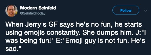 media - Modern Seinfeld Today When Jerry's Gf says he's no fun, he starts using emojis constantly. She dumps him. J"I was being fun!" E"Emoji guy is not fun. He's sad."