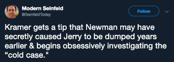 know everything - Modern Seinfeld Today Kramer gets a tip that Newman may have secretly caused Jerry to be dumped years earlier & begins obsessively investigating the "cold case."
