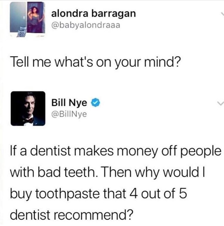 Humour - alondra barragan Tell me what's on your mind? Bill Nye If a dentist makes money off people with bad teeth. Then why would I buy toothpaste that 4 out of 5 dentist recommend?