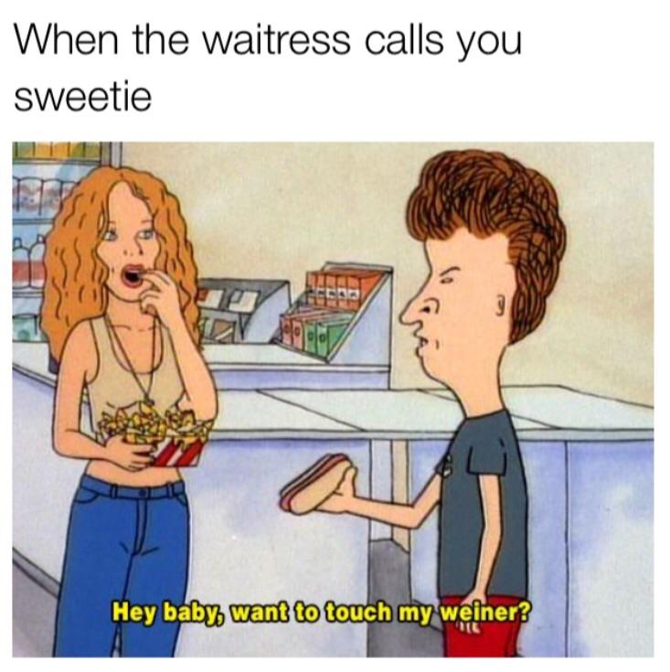 beavis and butthead meme - When the waitress calls you sweetie Hey baby want to touch my weiner?
