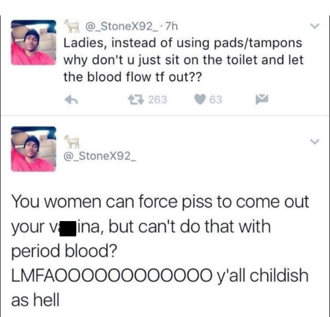 1 peter 3 3 4 - Ladies, instead of using padstampons why don't u just sit on the toilet and let the blood flow tf out?? h 27 263 63 You women can force piss to come out your vina, but can't do that with period blood? LMFAO00000000000 y'all childish as hel