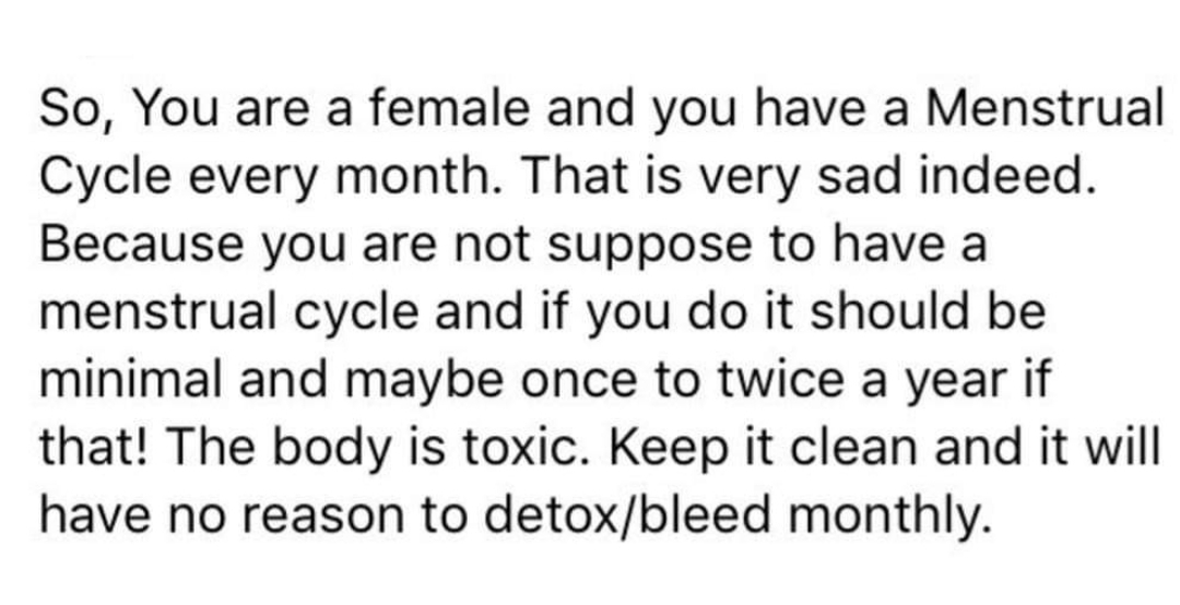 quotes - So, You are a female and you have a Menstrual Cycle every month. That is very sad indeed. Because you are not suppose to have a menstrual cycle and if you do it should be minimal and maybe once to twice a year if that! The body is toxic. Keep it 