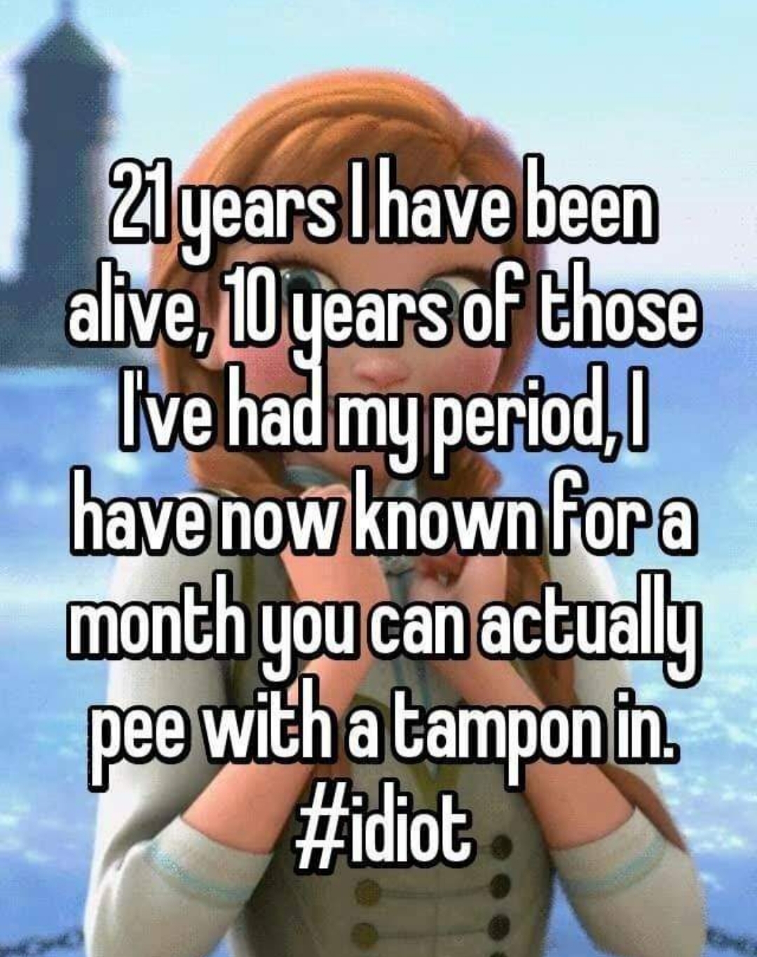 women have high standards meme - 21 years have been alive, 10 years of those Ive had my period, have now known fora month you can actually pee with a tampon in
