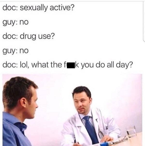 memes - savage doctor memes - doc sexually active? guy no doc drug use? guy no doc lol, what the fak you do all day?