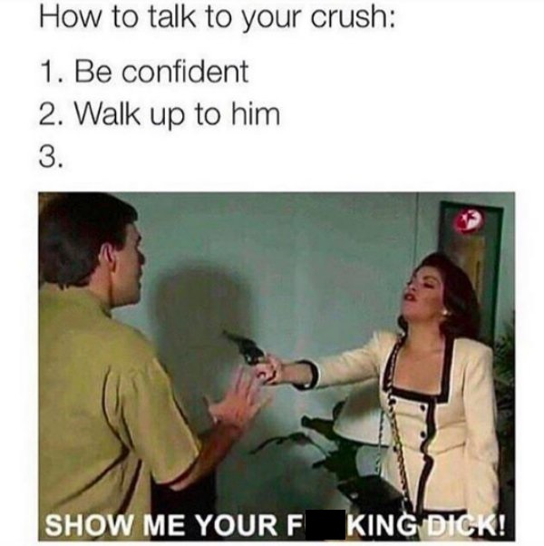 memes - dirty memes 2019 - How to talk to your crush 1. Be confident 2. Walk up to him Show Me Your F King Dick!