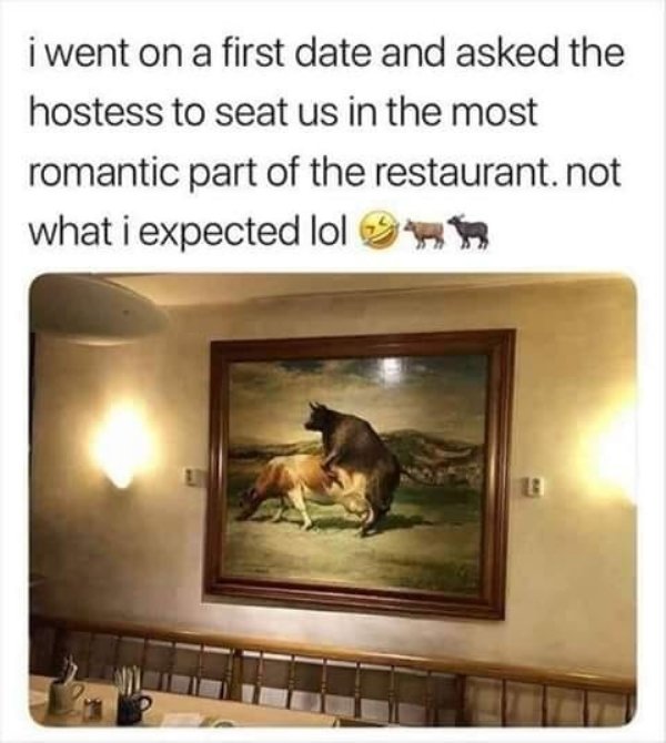 i went on a first date and asked the hostess to seat us in the most romantic part of the restaurant. not what i expected lol