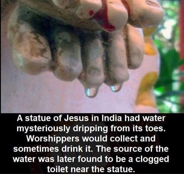 meme about jesus statue in india water - A statue of Jesus in India had water mysteriously dripping from its toes. Worshippers would collect and sometimes drink it. The source of the water was later found to be a clogged toilet near the statue.