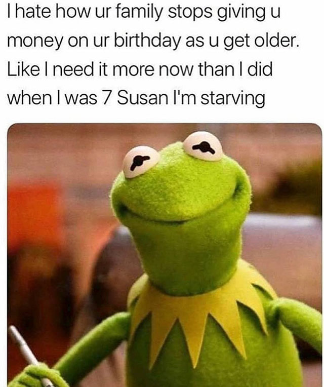hate when people say you re too young to be tired meme - Thate how ur family stops giving u money on ur birthday as u get older. I need it more now than I did when I was 7 Susan I'm starving