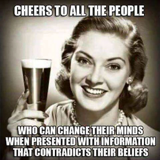 cheers to all the people who can change their minds when - Cheers To All The People Who Can Change Their Minds When Presented With Information That Contradicts Their Beliefs
