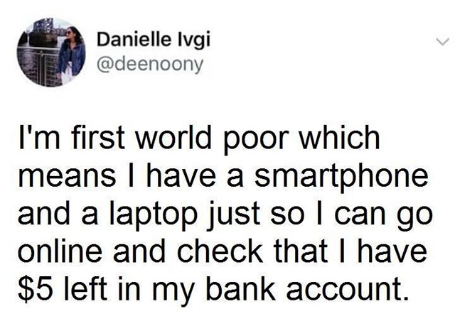 Danielle Ivgi I'm first world poor which means I have a smartphone and a laptop just so I can go online and check that I have $5 left in my bank account.