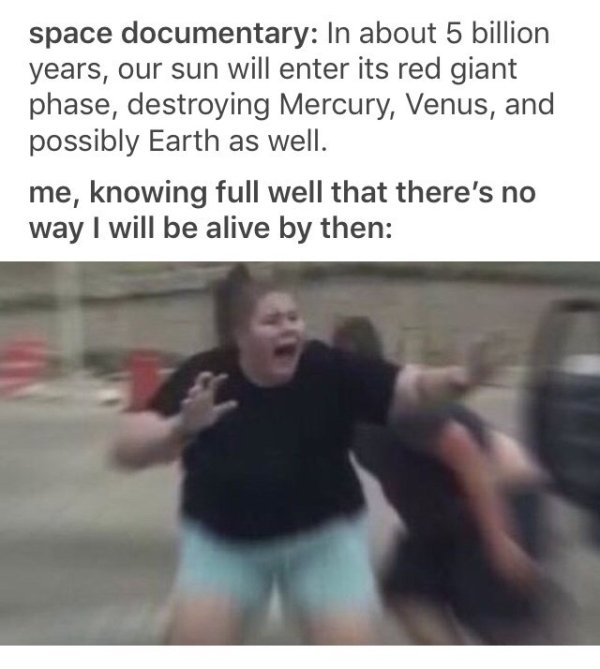 flight attendant yawns meme - space documentary In about 5 billion years, our sun will enter its red giant phase, destroying Mercury, Venus, and possibly Earth as well. me, knowing full well that there's no way I will be alive by then