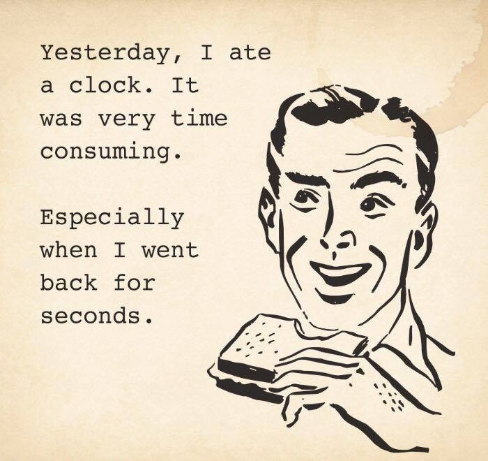 dad jokes hall of shame - Yesterday, I ate a clock. It was very time consuming. Especially when I went back for seconds.