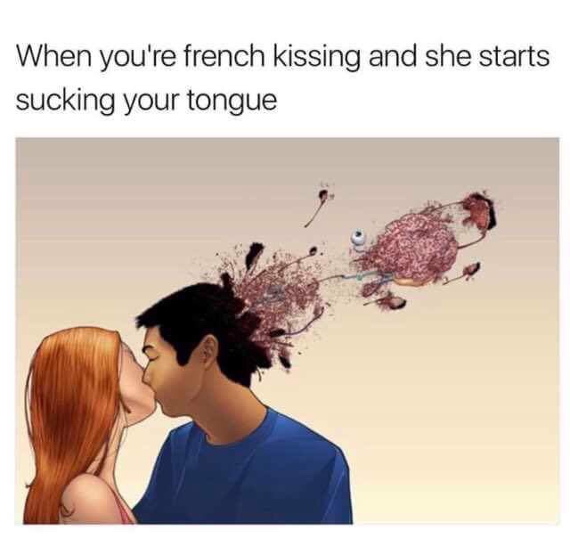 tongue kissing memes - When you're french kissing and she starts sucking your tongue