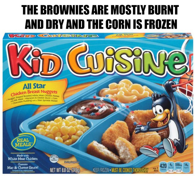 kid cuisine tv dinners - The Brownies Are Mostly Burnt And Dry And The Corn Is Frozen Kod Cuisine All Star Chicken Breast Nuggets ded wheat id put M On & Cheesece. Pong Real Meals Made with White Meat Chicken Cue Mac & Cheese Sauce! 4 5504 Net Wt 8.8 Oz 2