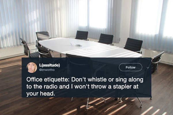 Table - Lassitude Office etiquette Don't whistle or sing along to the radio and I won't throw a stapler at your head.