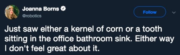 website - Joanna Borns Just saw either a kernel of corn or a tooth sitting in the office bathroom sink. Either way I don't feel great about it.