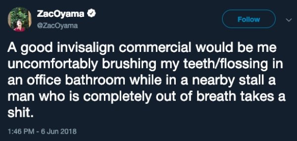 website - ZacOyama A good invisalign commercial would be me uncomfortably brushing my teethflossing in an office bathroom while in a nearby stall a man who is completely out of breath takes a shit.