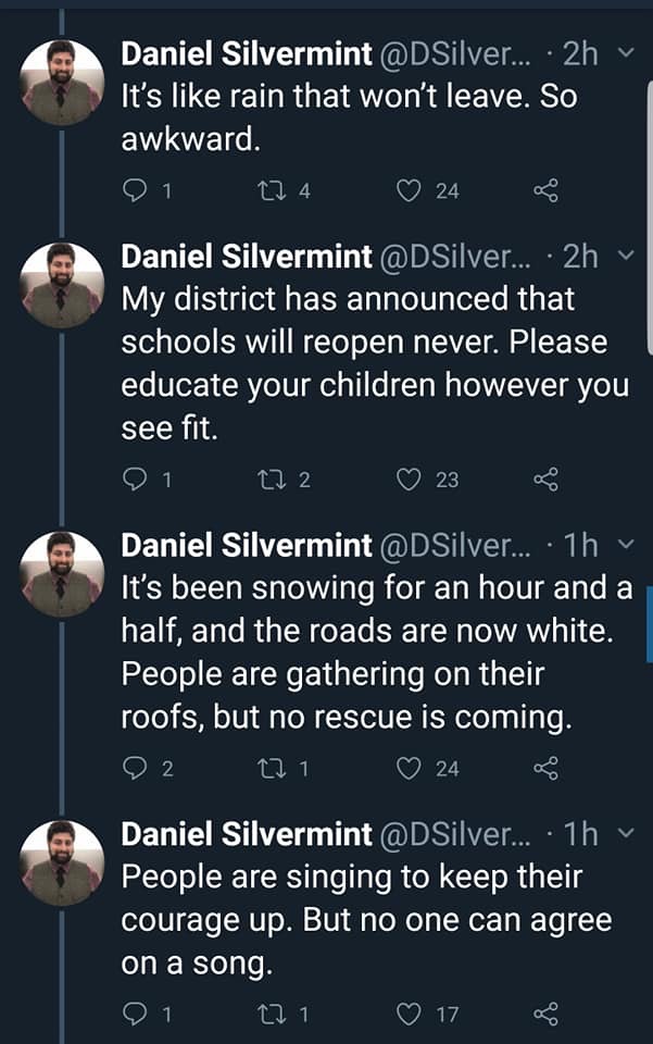 screenshot - Daniel Silvermint ... 2hv It's rain that won't leave. So awkward. '01 274 24 g Daniel Silvermint ... 2h My district has announced that schools will reopen never. Please educate your children however you see fit. 01 272 238 Daniel Silvermint .