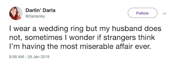 2019 relatable tweets - De Darlin' Darla I wear a wedding ring but my husband does not, sometimes I wonder if strangers think I'm having the most miserable affair ever.