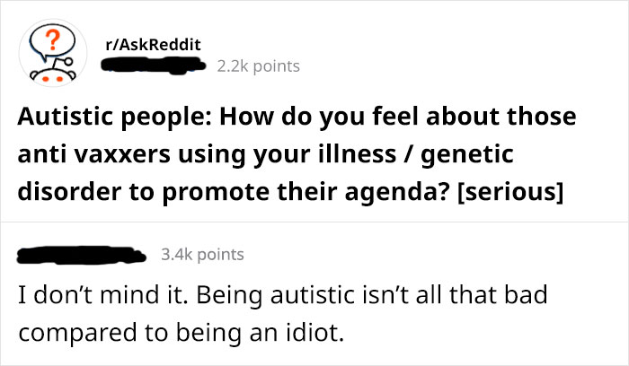 angle - rAskReddit rAskReddit points Autistic people How do you feel about those anti vaxxers using your illness genetic disorder to promote their agenda? serious points I don't mind it. Being autistic isn't all that bad compared to being an idiot.