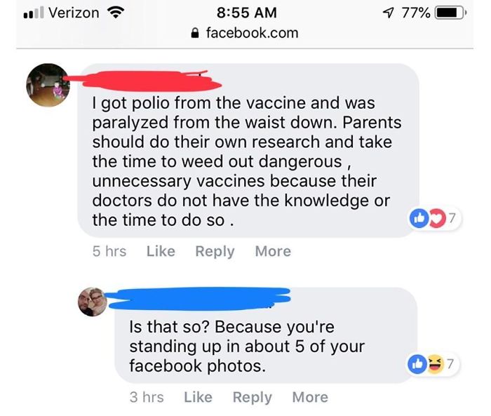 web page - . Verizon 9 77% facebook.com I got polio from the vaccine and was paralyzed from the waist down. Parents should do their own research and take the time to weed out dangerous, unnecessary vaccines because their doctors do not have the knowledge 