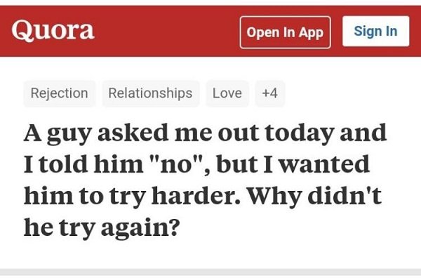 document - Quora Open In App Sign In Rejection Relationships Love 4 A guy asked me out today and I told him "no", but I wanted him to try harder. Why didn't he try again?