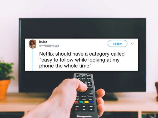bubz Netflix should have a category called "easy to while looking at my phone the whole time"