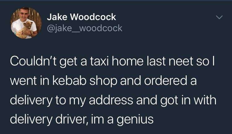 u know shes a hoe - Jake Woodcock Couldn't get a taxi home last neet so|| went in kebab shop and ordered a delivery to my address and got in with delivery driver, im a genius