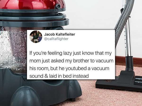 9. One Jacob Kaltefleiter 00 If you're feeling lazy just know that my mom just asked my brother to vacuum his room, but he youtubed a vacuum sound & laid in bed instead