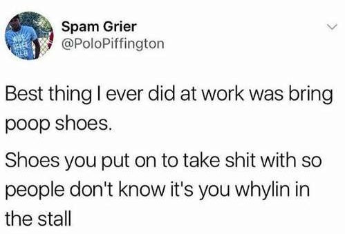 susan you fucking fossil - Spam Grier Best thing I ever did at work was bring poop shoes. Shoes you put on to take shit with so people don't know it's you whylin in the stall