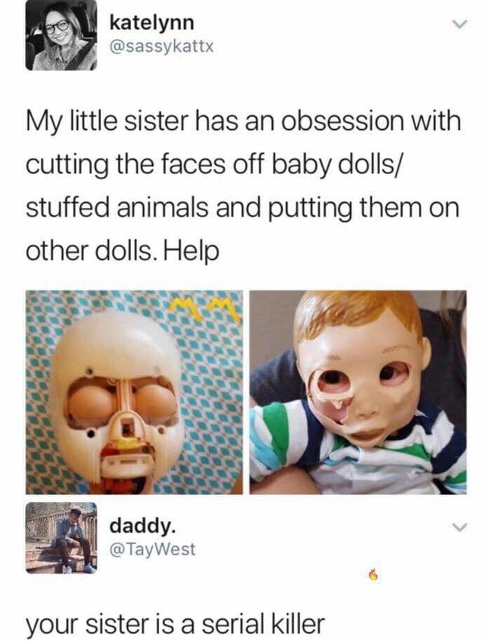 memes - thanks i hate it subreddit - katelynn My little sister has an obsession with cutting the faces off baby dolls stuffed animals and putting them on other dolls. Help daddy. your sister is a serial killer
